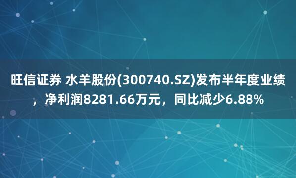 旺信证券 水羊股份(300740.SZ)发布半年度业绩，净利润8281.66万元，同比减少6.88%