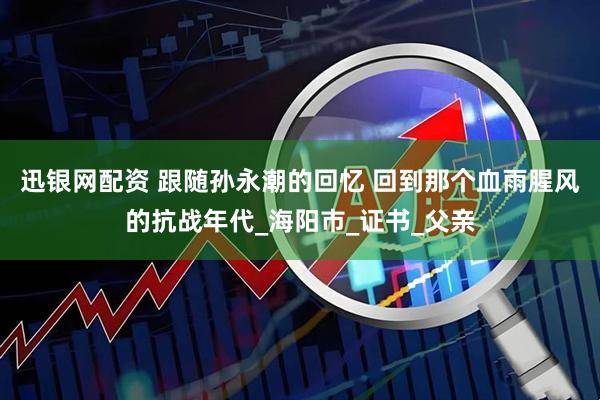 迅银网配资 跟随孙永潮的回忆 回到那个血雨腥风的抗战年代_海阳市_证书_父亲