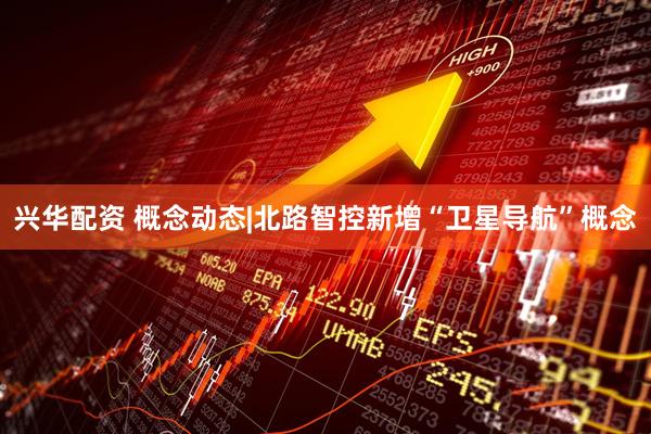 兴华配资 概念动态|北路智控新增“卫星导航”概念