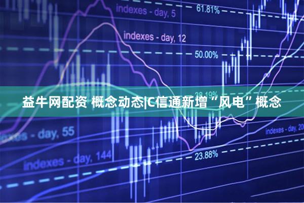 益牛网配资 概念动态|C信通新增“风电”概念