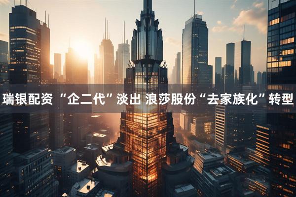 瑞银配资 “企二代”淡出 浪莎股份“去家族化”转型