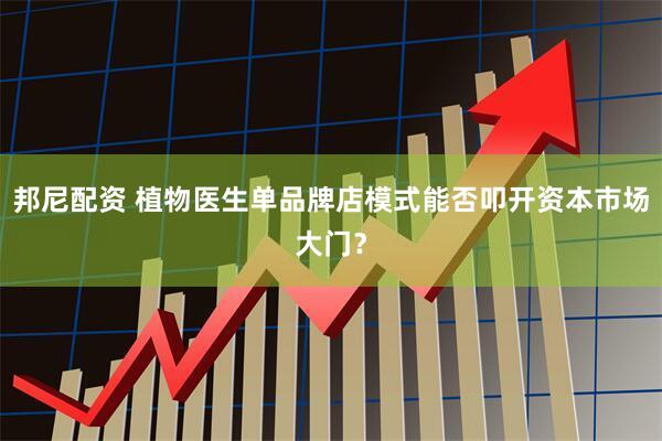 邦尼配资 植物医生单品牌店模式能否叩开资本市场大门？