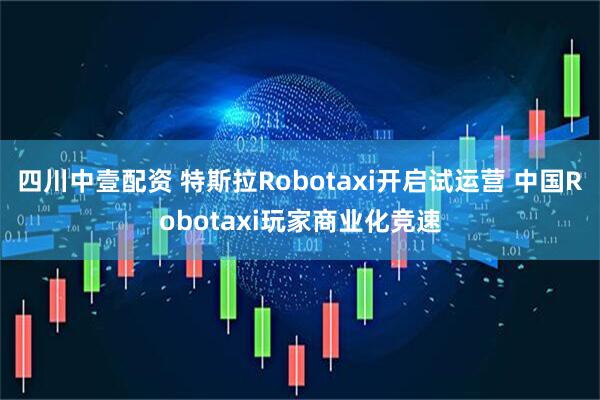 四川中壹配资 特斯拉Robotaxi开启试运营 中国Robotaxi玩家商业化竞速