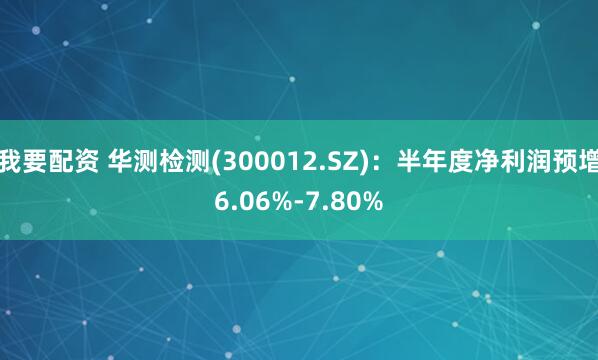 我要配资 华测检测(300012.SZ)：半年度净利润预增6.06%-7.80%