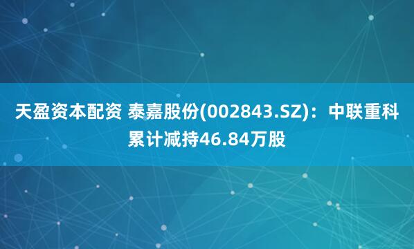 天盈资本配资 泰嘉股份(002843.SZ)：中联重科累计减持46.84万股
