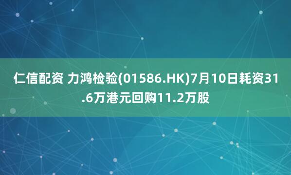 仁信配资 力鸿检验(01586.HK)7月10日耗资31.6万港元回购11.2万股