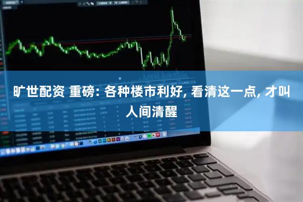 旷世配资 重磅: 各种楼市利好, 看清这一点, 才叫人间清醒
