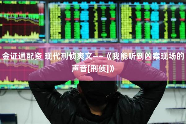 金证通配资 现代刑侦爽文——《我能听到凶案现场的声音[刑侦]》