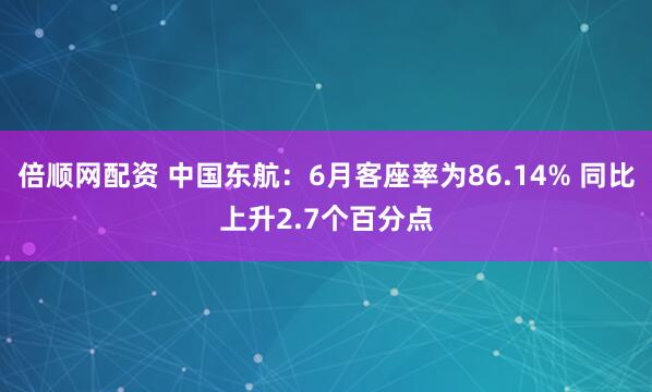 倍顺网配资 中国东航：6月客座率为86.14% 同比上升2.7个百分点
