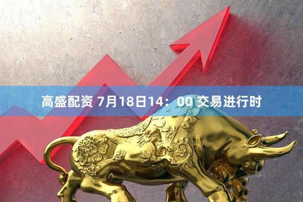 高盛配资 7月18日14：00 交易进行时