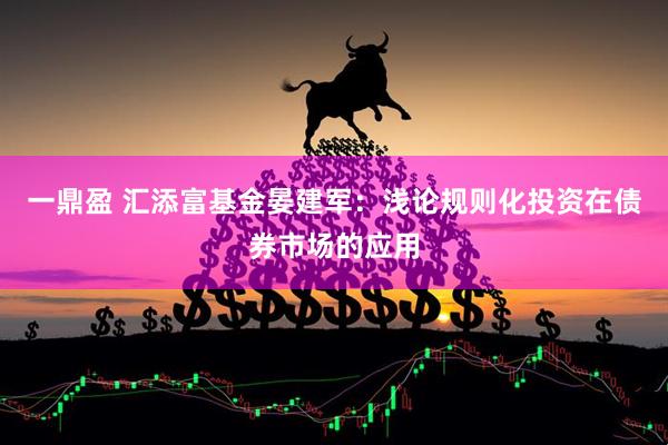 一鼎盈 汇添富基金晏建军：浅论规则化投资在债券市场的应用