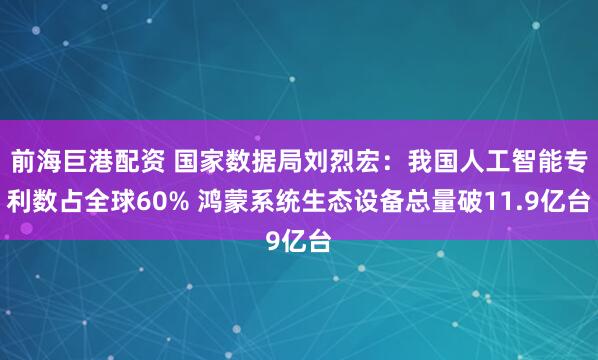前海巨港配资 国家数据局刘烈宏：我国人工智能专利数占全球60% 鸿蒙系统生态设备总量破11.9亿台