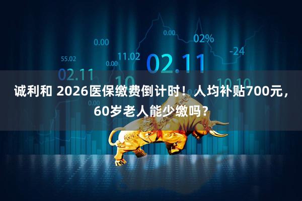 诚利和 2026医保缴费倒计时！人均补贴700元，60岁老人能少缴吗？