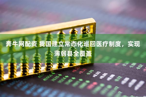 奔牛网配资 我国建立常态化巡回医疗制度，实现薄弱县全覆盖