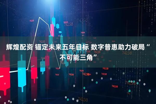辉煌配资 锚定未来五年目标 数字普惠助力破局“不可能三角”