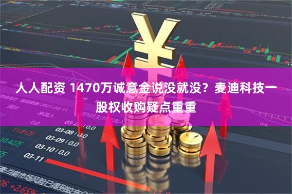 人人配资 1470万诚意金说没就没？麦迪科技一股权收购疑点重重