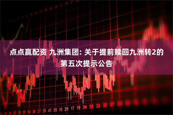 点点赢配资 九洲集团: 关于提前赎回九洲转2的第五次提示公告