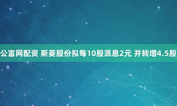 公富网配资 斯菱股份拟每10股派息2元 并转增4.5股