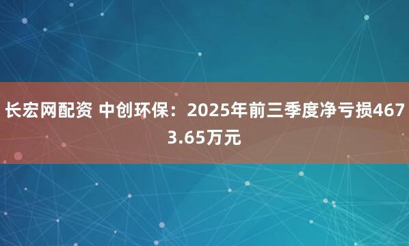 长宏网配资 中创环保：2025年前三季度净亏损4673.65万元