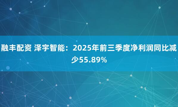 融丰配资 泽宇智能：2025年前三季度净利润同比减少55.89%