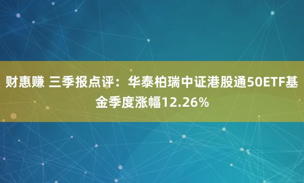 财惠赚 三季报点评：华泰柏瑞中证港股通50ETF基金季度涨幅12.26%