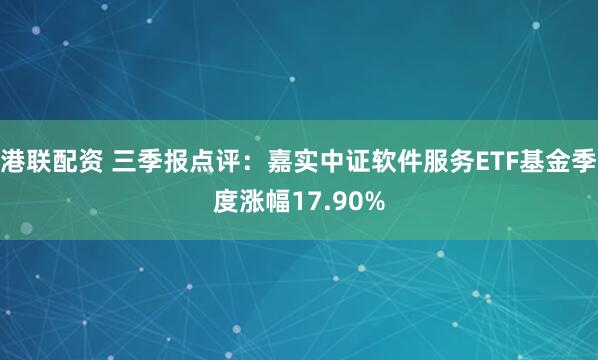 港联配资 三季报点评：嘉实中证软件服务ETF基金季度涨幅17.90%