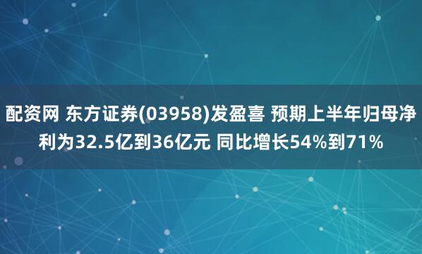 配资网 东方证券(03958)发盈喜 预期上半年归母净利为32.5亿到36亿元 同比增长54%到71%