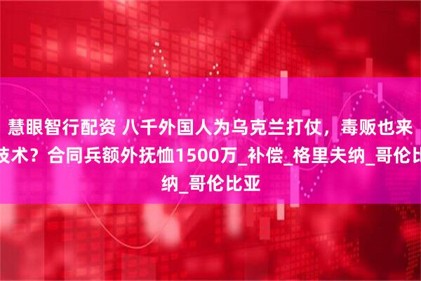 慧眼智行配资 八千外国人为乌克兰打仗，毒贩也来学技术？合同兵额外抚恤1500万_补偿_格里夫纳_哥伦比亚