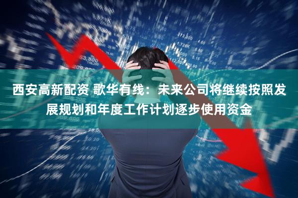 西安高新配资 歌华有线：未来公司将继续按照发展规划和年度工作计划逐步使用资金