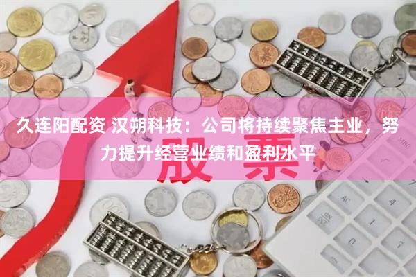 久连阳配资 汉朔科技：公司将持续聚焦主业，努力提升经营业绩和盈利水平