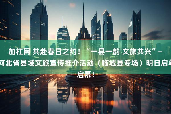 加杠网 共赴春日之约！“一县一韵 文旅共兴”——河北省县域文旅宣传推介活动（临城县专场）明日启幕！